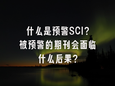 什么是预警SCI？被预警的期刊会面临什么后果？