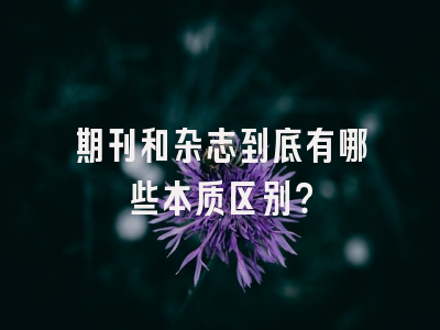 期刊和杂志到底有哪些本质区别？