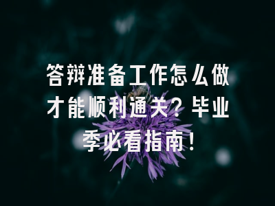 答辩准备工作怎么做才能顺利通关？毕业季必看指南！