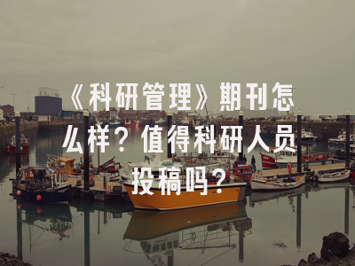 《科研管理》期刊怎么样？值得科研人员投稿吗？