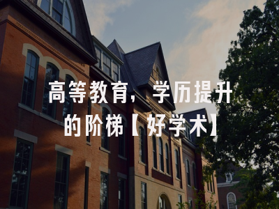 高等教育，学历提升的阶梯【好学术】