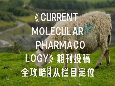 《CURRENT MOLECULAR PHARMACOLOGY》期刊投稿全攻略：从栏目定位到同行评议应对技巧