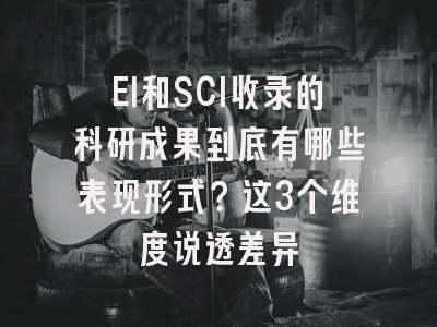 EI和SCI收录的科研成果到底有哪些表现形式？这3个维度说透差异