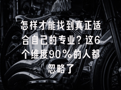 怎样才能找到真正适合自己的专业？这6个维度90%的人都忽略了