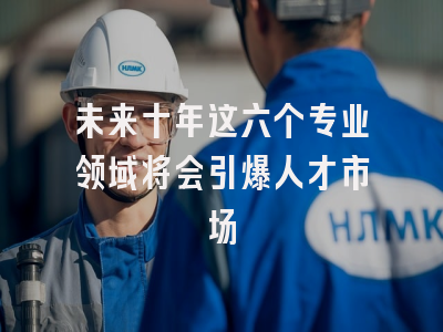 未来十年这六个专业领域将会引爆人才市场