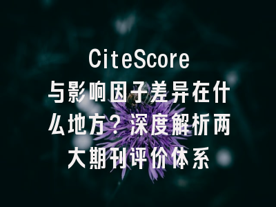 CiteScore与影响因子差异在什么地方？深度解析两大期刊评价体系