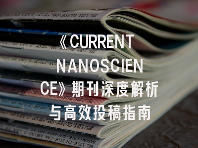 《CURRENT NANOSCIENCE》期刊深度解析与高效投稿指南