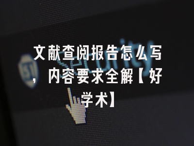 文献查阅报告怎么写，内容要求全解【好学术】