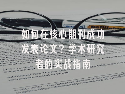 如何在核心期刊成功发表论文？学术研究者的实战指南