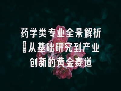 药学类专业全景解析：从基础研究到产业创新的黄金赛道