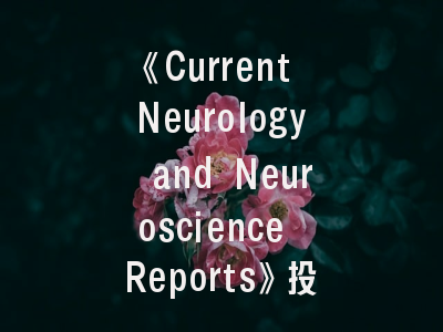 《Current Neurology and Neuroscience Reports》投稿全指南：从选题到发表的实战策略