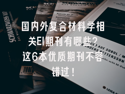 国内外复合材料学相关EI期刊有哪些？这6本优质期刊不容错过！