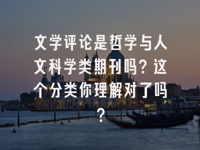 文学评论是哲学与人文科学类期刊吗？这个分类你理解对了吗？