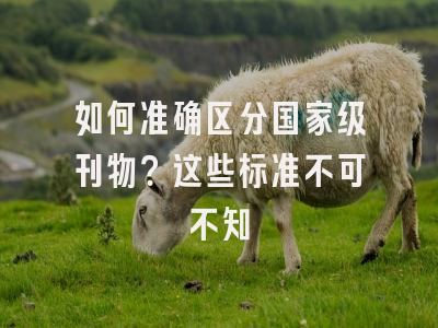 如何准确区分国家级刊物？这些标准不可不知