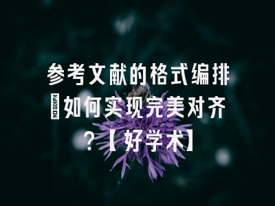 参考文献的格式编排：如何实现完美对齐？【好学术】