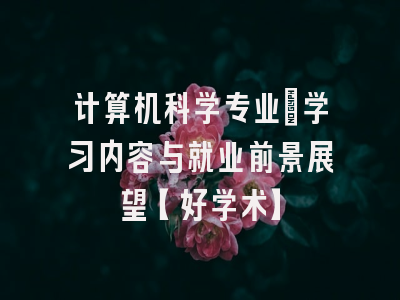 计算机科学专业：学习内容与就业前景展望【好学术】