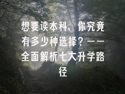 想要读本科，你究竟有多少种选择？——全面解析七大升学路径