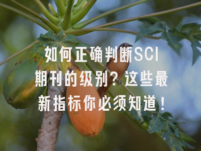 如何正确判断SCI期刊的级别？这些最新指标你必须知道！