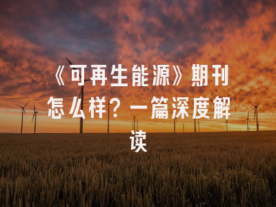 《可再生能源》期刊怎么样？一篇深度解读