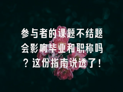 参与者的课题不结题会影响毕业和职称吗？这份指南说透了！