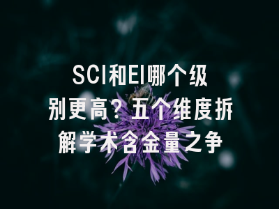 SCI和EI哪个级别更高？五个维度拆解学术含金量之争