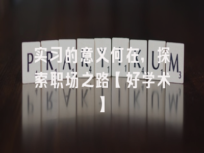 实习的意义何在，探索职场之路【好学术】