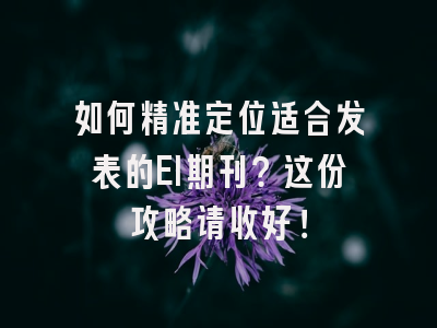 如何精准定位适合发表的EI期刊？这份攻略请收好！