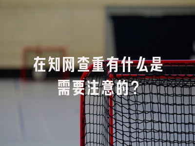 在知网查重有什么是需要注意的？