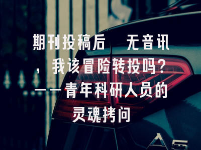 期刊投稿后杳无音讯，我该冒险转投吗？——青年科研人员的灵魂拷问