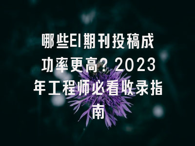 哪些EI期刊投稿成功率更高？2023年工程师必看收录指南