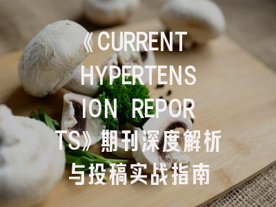 《CURRENT HYPERTENSION REPORTS》期刊深度解析与投稿实战指南