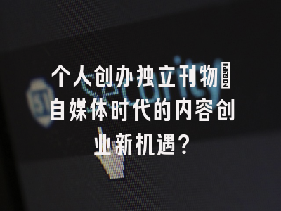 个人创办独立刊物：自媒体时代的内容创业新机遇？
