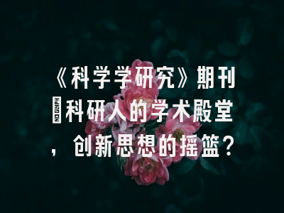 《科学学研究》期刊：科研人的学术殿堂，创新思想的摇篮？