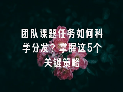 团队课题任务如何科学分发？掌握这5个关键策略