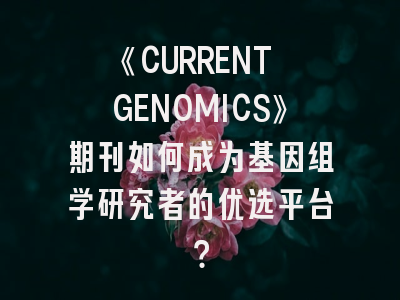 《CURRENT GENOMICS》期刊如何成为基因组学研究者的优选平台？