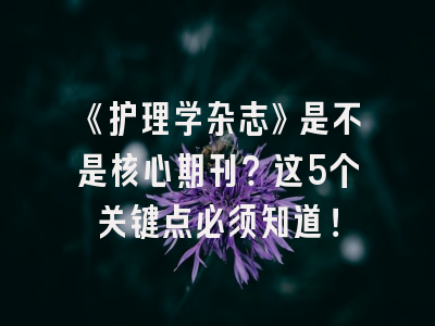 《护理学杂志》是不是核心期刊？这5个关键点必须知道！