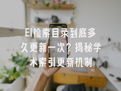 EI检索目录到底多久更新一次？揭秘学术索引更新机制