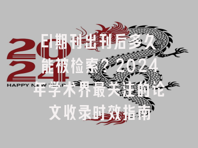 EI期刊出刊后多久能被检索？2024年学术界最关注的论文收录时效指南