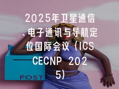 2025年卫星通信、电子通讯与导航定位国际会议（ICSCECNP 2025）
