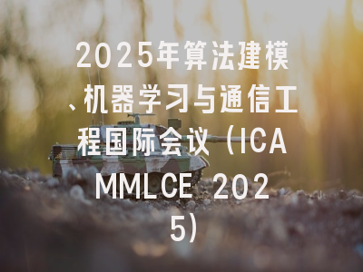 2025年算法建模、机器学习与通信工程国际会议（ICAMMLCE 2025）