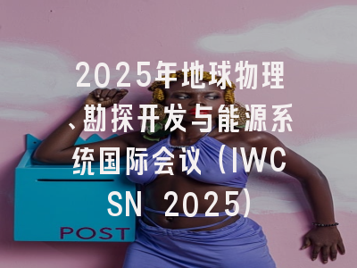 2025年地球物理、勘探开发与能源系统国际会议（IWCSN 2025）