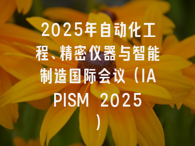2025年自动化工程、精密仪器与智能制造国际会议（IAPISM 2025）