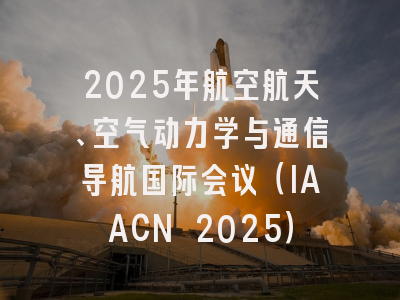2025年航空航天、空气动力学与通信导航国际会议（IAACN 2025）