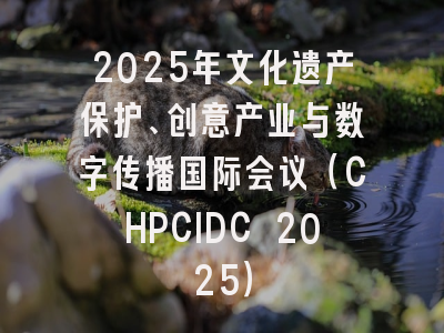2025年文化遗产保护、创意产业与数字传播国际会议（CHPCIDC 2025）