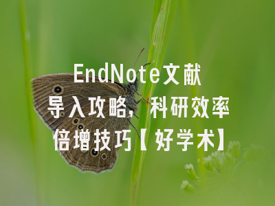 EndNote文献导入攻略，科研效率倍增技巧【好学术】