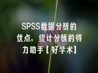 SPSS数据分析的优点，统计分析的得力助手【好学术】