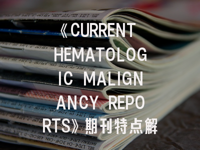 《CURRENT HEMATOLOGIC MALIGNANCY REPORTS》期刊特点解析与投稿策略全指南