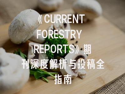 《CURRENT FORESTRY REPORTS》期刊深度解析与投稿全指南