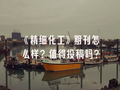 《精细化工》期刊怎么样？值得投稿吗？