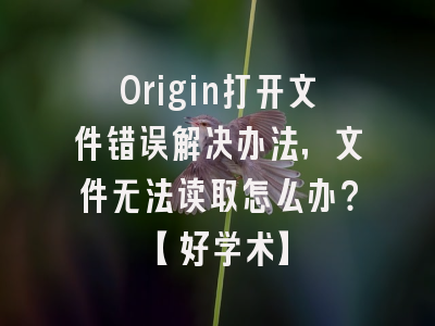 Origin打开文件错误解决办法，文件无法读取怎么办？【好学术】